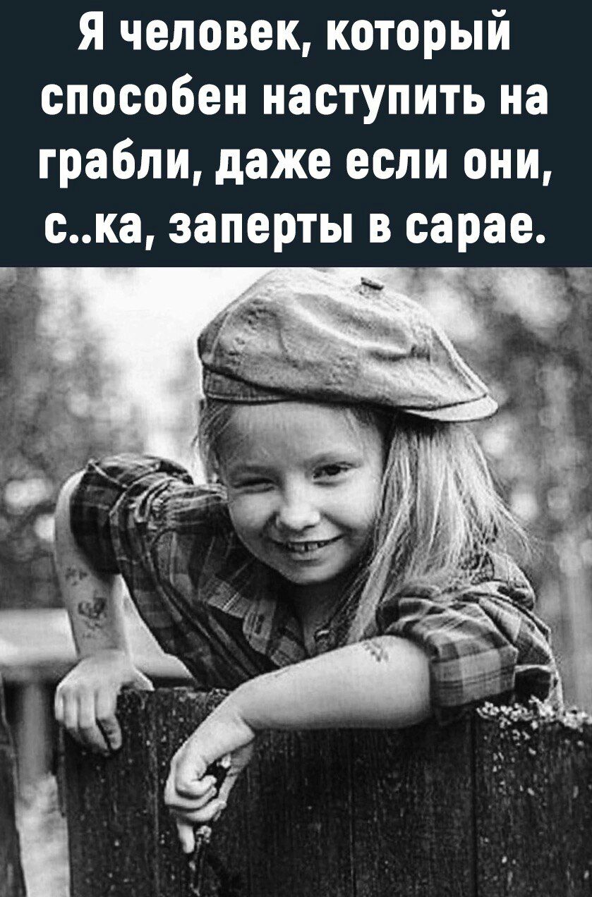 я человеккоторый способен наступить на грабли даже если они ска заперты в сарае