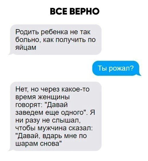 ВСЕВЕРНО Родить ребенка не так больно как ПОЛУЧИТЬ ПО яйцам Нет но через какое то время женщины творят давай заведем еще одного Я ни разу не слышал чтобы мужчина сказал давай вдарь мне по шарам снова