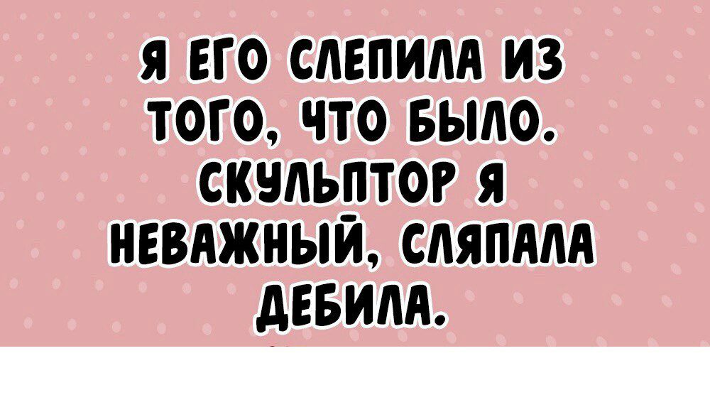 Я ЕГО СЛЕПИМ ИЗ ТОГО ЧТО БЫЛО СКМЬПТОР Я НЕВАЖНЫЙ СЛЯПАМ АЕБИМ