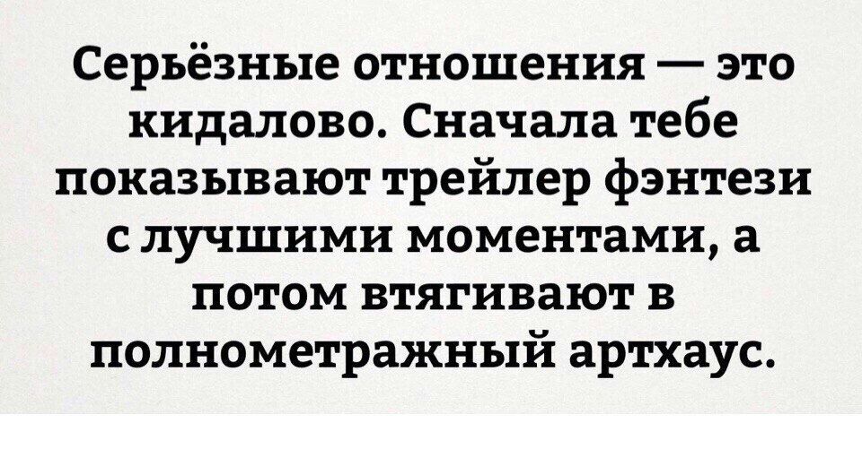Серьёзные отношения это кидалово Сначала тебе показывают трейлер фэнтези СЛУЧШИМИ моментами а ПОТОМ втягивают В полнометражный артхаус