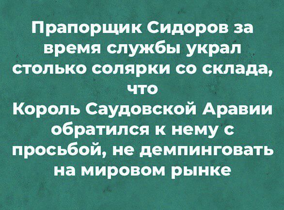 Прапорщик Сидоров за время службы украл столько солярки со склада что Король Саудовской Аравии обратился к нему с просьбой не демпинговать на мировом рынке