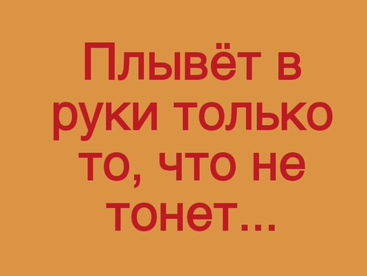 Плывёт в руки только то что не тонет