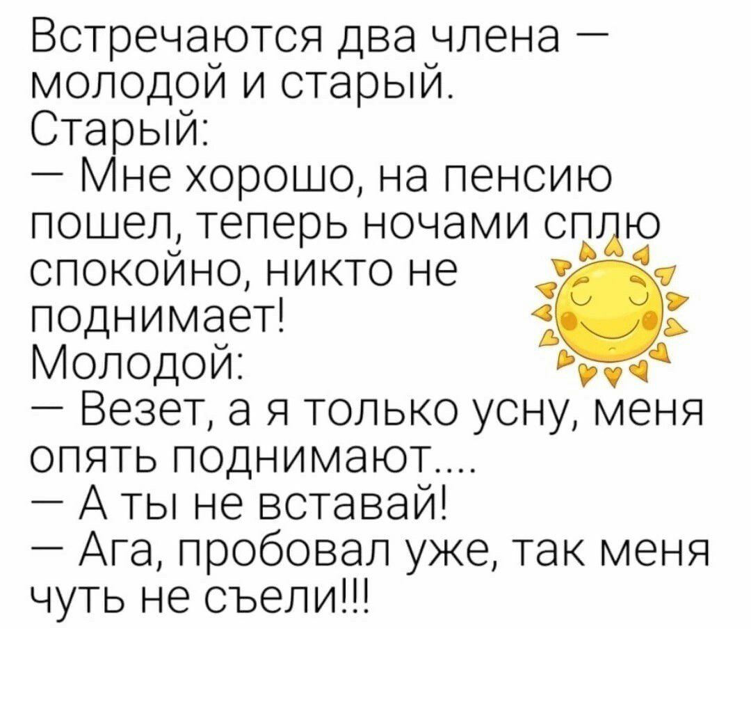 Встречаются два члена молодой и старый Ста ый не хорошо на пенсию пошел теперь ночами сппю спокойно никто не поднимает Молодой Везет а я только усну меня опять поднимают А ты не вставай Ага пробовал уже так меня чуть не съели