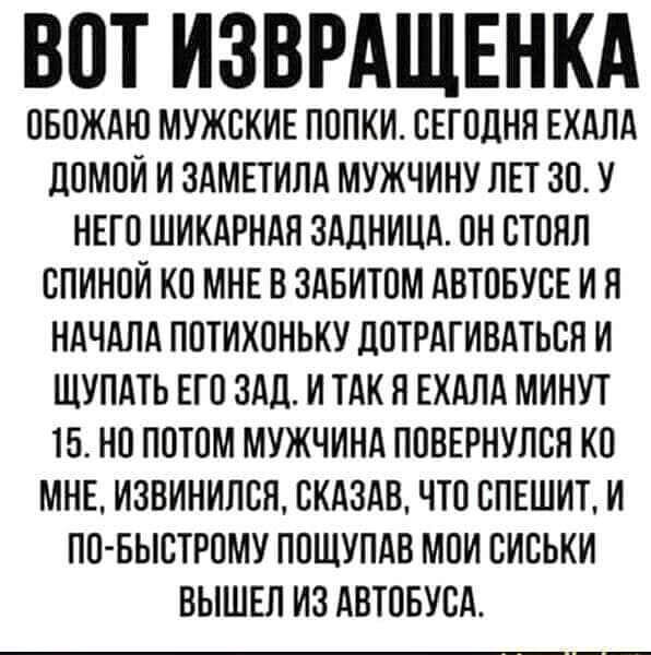 ВОТ ИЗВРАЩЕНКА ПБПЖАЮ МУЖСКИЕ ПППКИ СЕГОДНЯ ЕХАЛА ППМПИ И ЗАМЕТИПА МУЖЧИНУ ЛЕТ 30 У НЕГО ШИКАРНАН ЗАДНИЦА ОН СТСЯП СПИИПИ КП МНЕ В ЗАБИЮМ АВТОБУСЕ И Н НАЧАЛА ППТИХПНЬКУ ЛПТРАГИВАТЬСН И ЩУПАТЬ ЕГО ЗАЛ И ТАК Я ЕХАЛА МИНУТ 15 НП ППТПМ МУЖЧИНА ППБЕРНУЛСН КП МНЕ ИЗВИНИПСЯ СКАЗАВ ЧТП СПЕШИТ И ПО БЫСТРПМУ ППЩУПАВ МОИ СИСЬКИ ВЫШЕЛ ИЗ АВТОБУСА