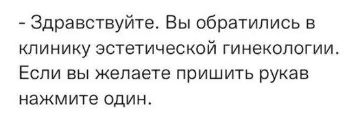 Здравствуйте Вы обратились в клинику эстетической гинекологии Если вы желаете пришить рукав нажмите один