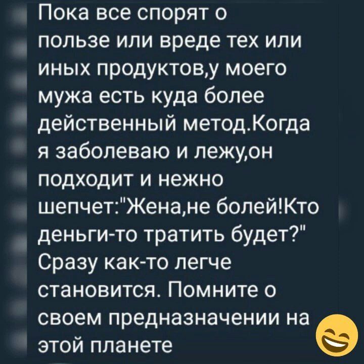 Пока все спорят о пользе или вреде тех или иных продуктову моего мужа есть куда более действенный методКогда я заболеваю и лежуон подходит и нежно шепчетЖенане болейКто деньги то тратить будет Сразу как то легче становится Помните о своем предназначении на этой планете