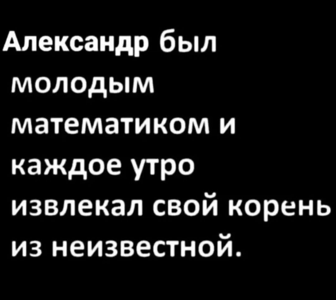 Александр был молодым математиком и каждое утро извлекал свой корень из неизвестной