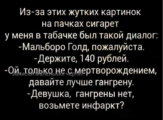 Из за этих жутких картинок на пачках сигарет у меня в табачке был такой диалог Мальборо Голд пожалуйста Держите 140 рублей _ОЙЮОЛЦКЧ не рмертворождением давайте лучше гангрену Девушка гангрены нет возьмете инфаркт