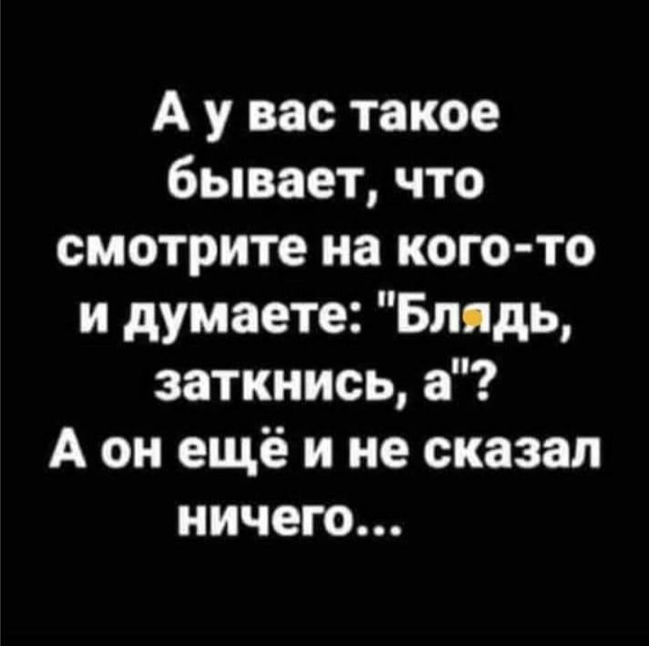 А у вас такое бывает что смотрите на кого то и думаете Блядь заткнись а А он ещё и не сказал ничего