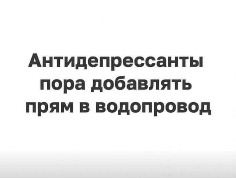 Пора вставить. Антидепрессанты пора добавлять в водопровод.