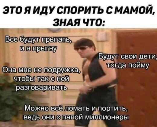 ЭТО Я ИДУ СПОРИТЬ с МАМОЙ ЗНАЯ ЧТО Будут свои Дети тбг а пойм Она мне незподружка д у чтобы так с ней разговаривала Можно всТе ломать уупортить ведь они статей муГппионеры