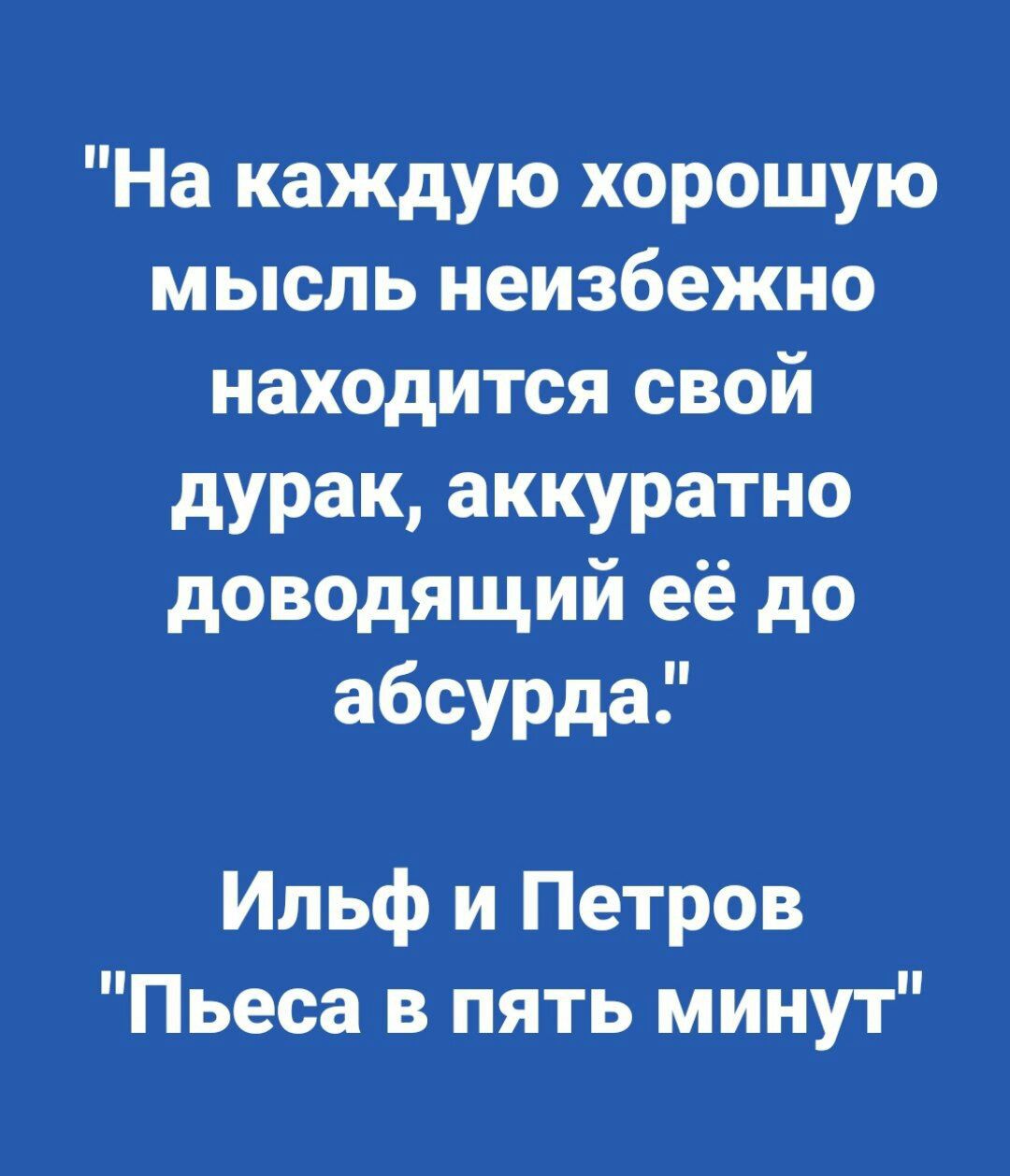 На каждую хорошую мысль неизбежно находится свой дурак аккуратно доводящий её до абсурда Ильф и Петров Пьеса в пять минут