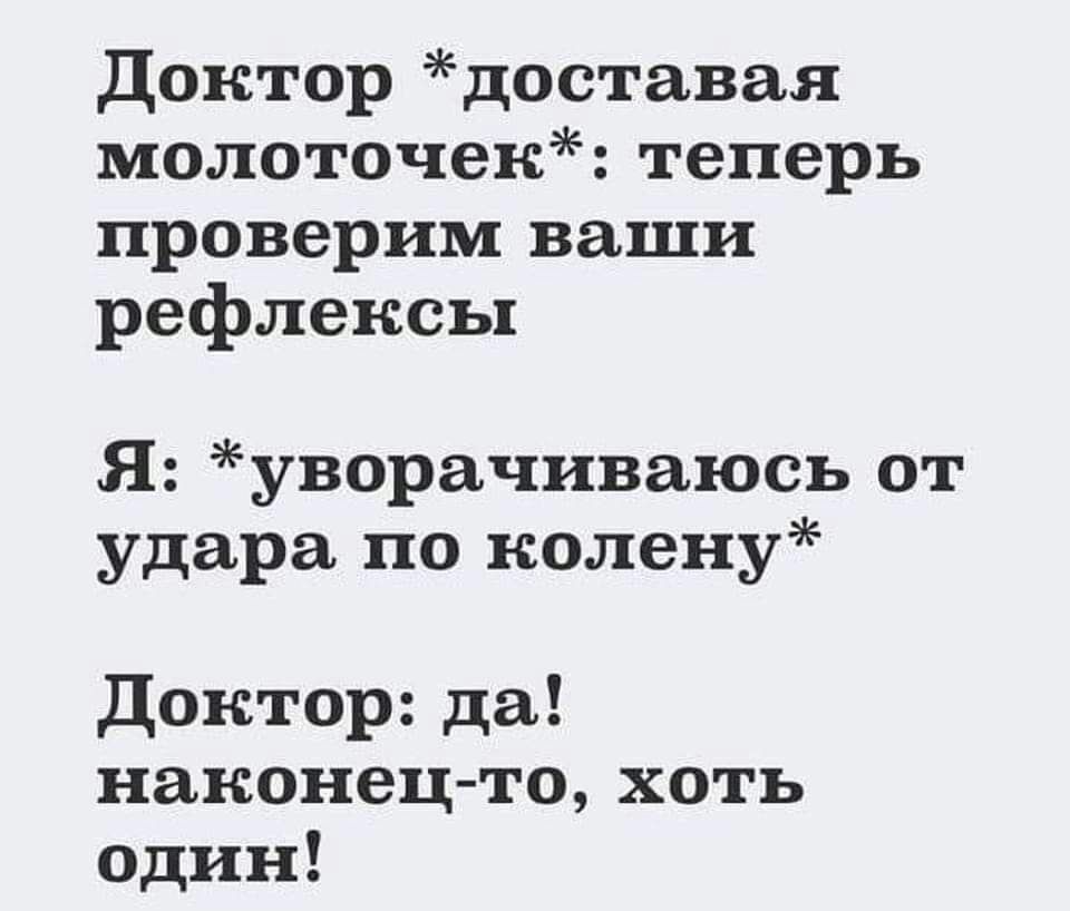 Доктор доставая молоточек теперь проверим ваши рефлексы Я уворачиваюсь от удара по колену5 Доктор да наконец то хоть один