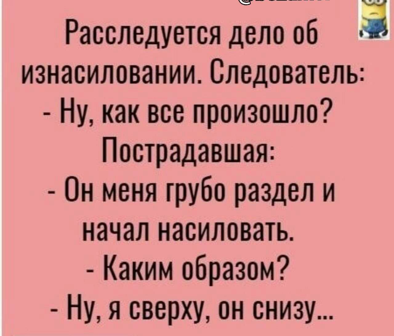 Расследуется дело об 3 изнасиловании Следователь Ну как все произошло Пострадавшая Он меня грубо раздел и начал насиловать Каким образом Ну я сверху он снизу