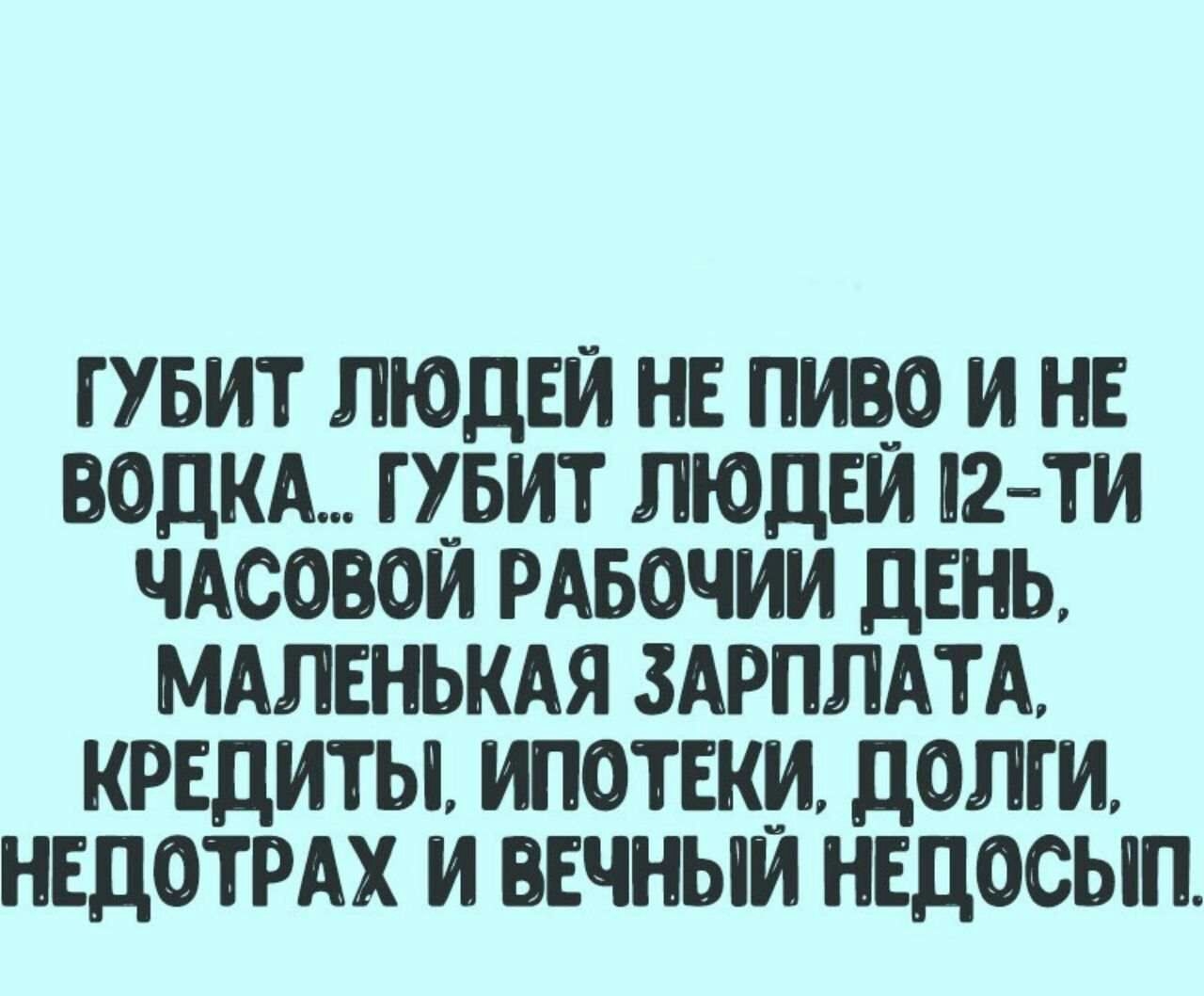ГУБИТ ПЮДЕИ НЕ ПИБ И НЕ ВОДКА ГХБИТ ПЮДЕИ 2ТИ ЧАСОВОИ РАБОЧИИ ДЕНЬ МАПЕНЬКАЯ ЗАРПЛАТА КРЕДИТЫ ИПОТЕКИ ДОЛГИ НЕДОТРАХ И ВЕЧНЫЙ НЕДОСЫП