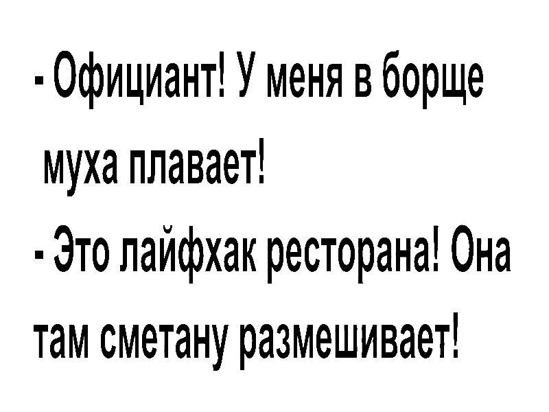 0фициант У меня в борще муха плавает Это лайфхак ресторана Она там сметану размешивает