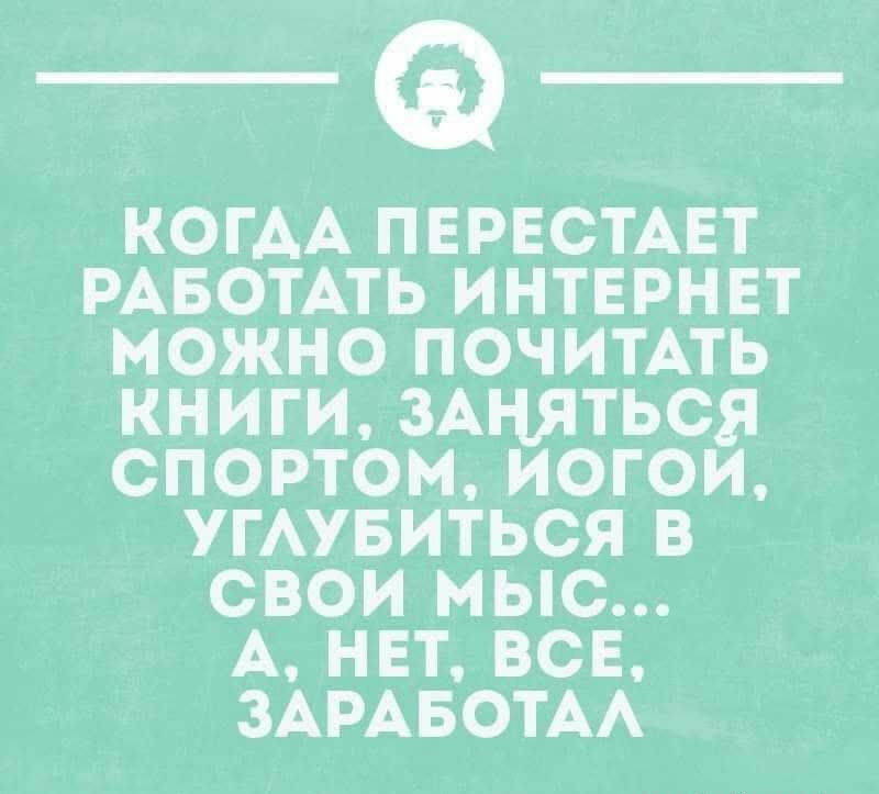 КОГАА ПЕРЕСТАЕТ РАБОТАТЬ ИНТЕРНЕТ МОЖНО ПОЧИТАТЬ КНИГИ ЗАНЯТЬСЯ СПОРТОМ ИОГОИ УГАУБИТЬСЯ В СВОИ мыс А НЕТ ВСЕ ЗАРАБОТАА