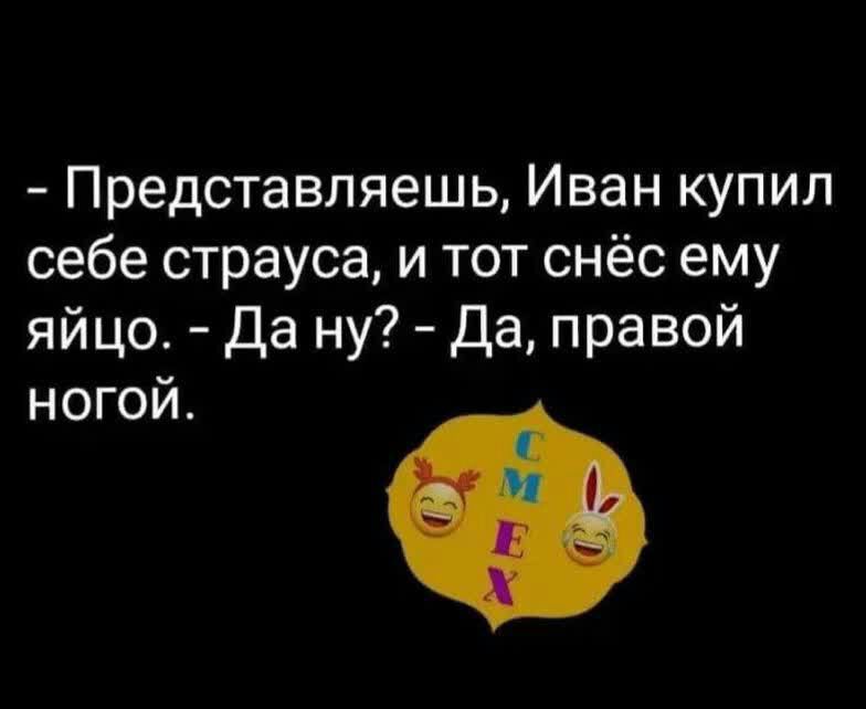 Представляешь Иван купил себе страуса и тот снёс ему яйцо Да ну да правой ногой