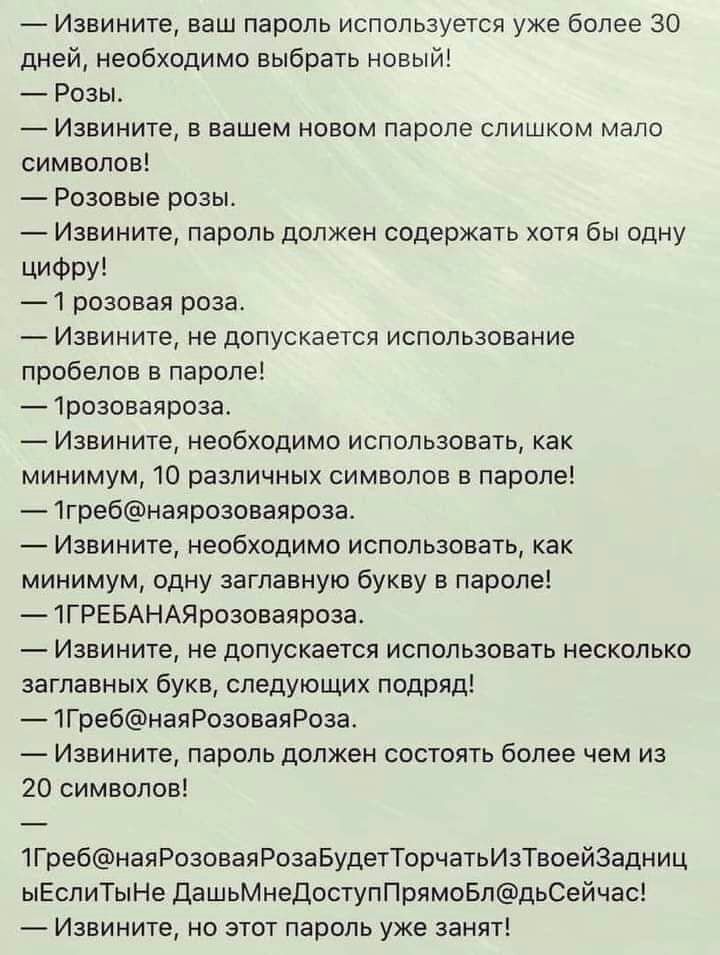 _ Извините ваш пароль используется уже более 30 дней необходимо выбрать новый Розы _ Извините в вашем новом пароле слишком мало символов Розовые розы _ Извините пароль должен содержать хотя бы одну ЦИФРУ 1 розовая роза Извините не допускается использование пробелов в параде 1доаоваядоза Извините необходимо использовать как минимум 10 различных символов в параде 1грвбнаярозоваярвза Извините необход