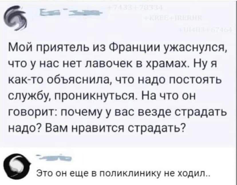 65 МОЙ приятель из Франции ужаснупся что у нас нет лавочек в храмах Ну я как то объяснила что надо постоять службу проникнуться На что он говорит почему у вас везде страдать надо Вам нравится страдать это он еще в поликлинику не ходил