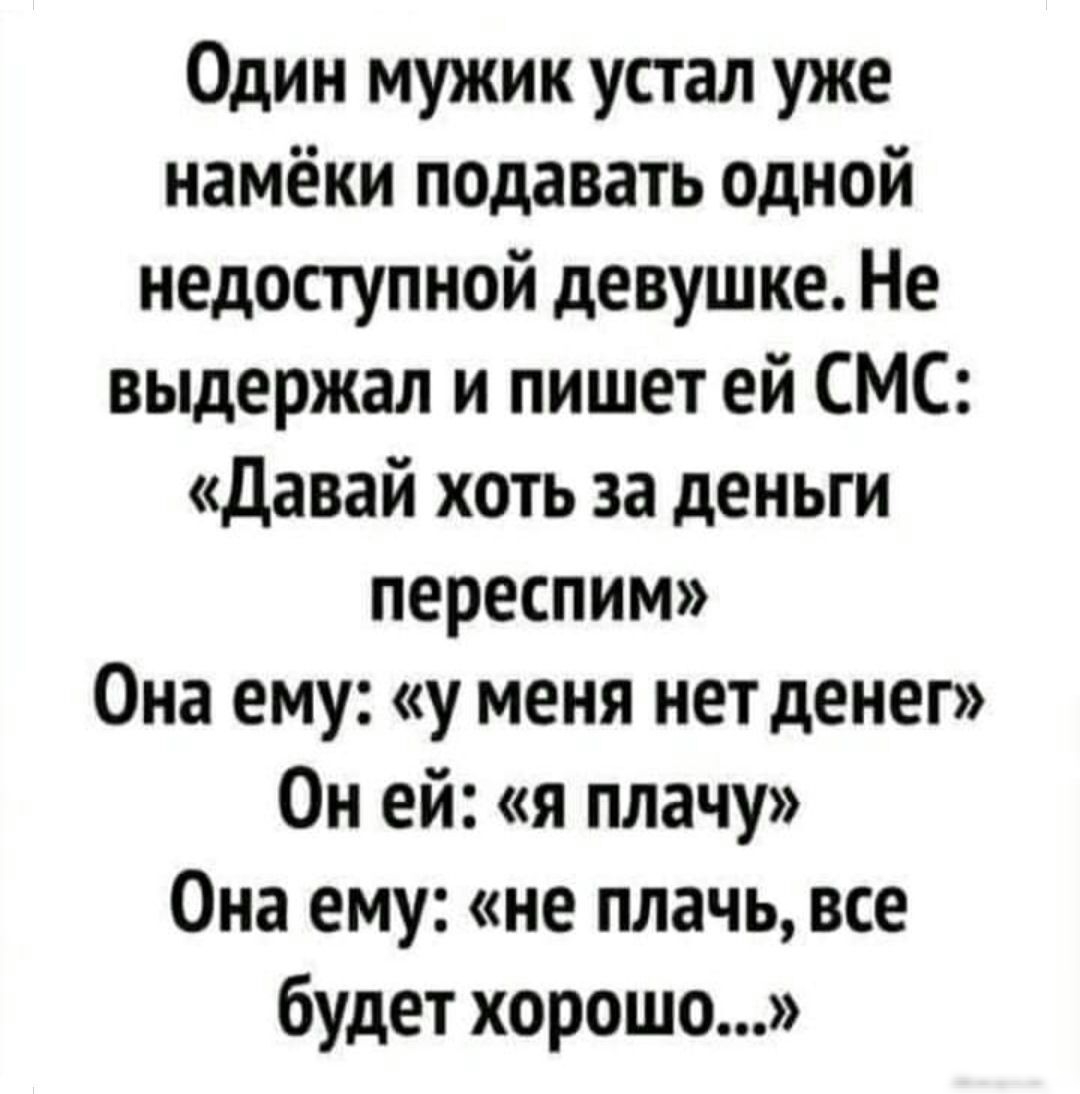 Один мужик устал уже намёки подавать одной недоступной девушке Не выдержал и пишет ей СМС давай хоть за деньги переспим Она ему у меня нет денег Он ей я плачу Она ему не плачь все будет хорошо