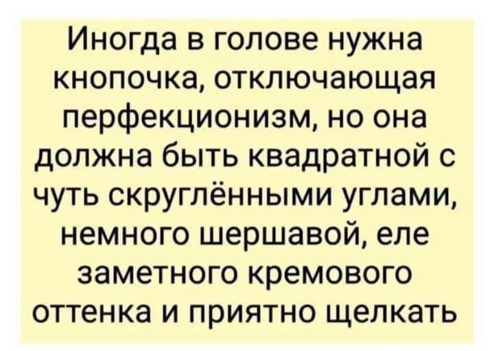 Иногда в голове нужна кнопочка отключающая перфекциониам но она должна быть квадратной с чуть скруглёнными углами немного шершавой еле заметного кремового оттенка и приятно щелкать