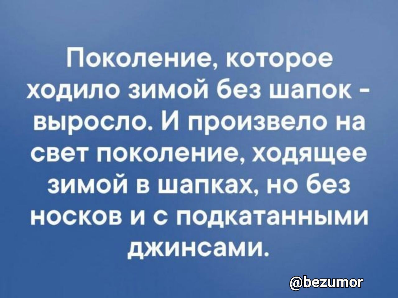 Поколение которое ходило зимой без шапок выросло И произвело на свет поколение ходящее зимой шапках но без носков и с подкатанными джинсами Ьештог