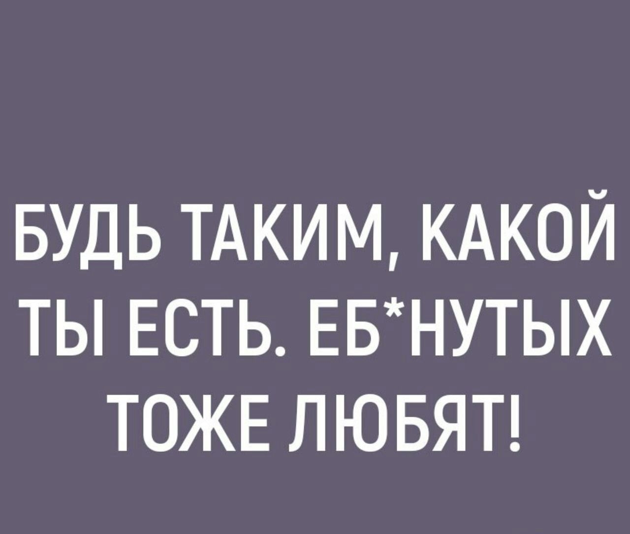 БУДЬ ТАКИМ КАКОЙ ты ЕСТЬ ЕБНУТЬХ ТОЖЕ лювяп Ь ееееее