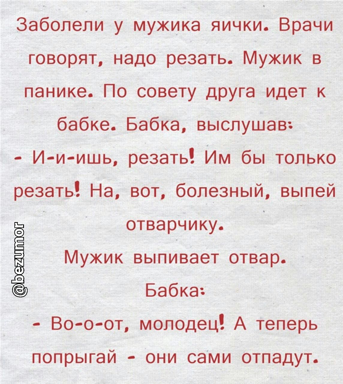 Забопепи у мужика яички Врачи говорят надо резать Мужик в панике По совету друга идет бабке Бабка выслушав И и ишь резать Им бы только резать На вот болезный выпей отварчику МУЖИК БЫПИВЭЕТ отвар Бабка Во оот молодец А теперь попрыгай они сами отпадут