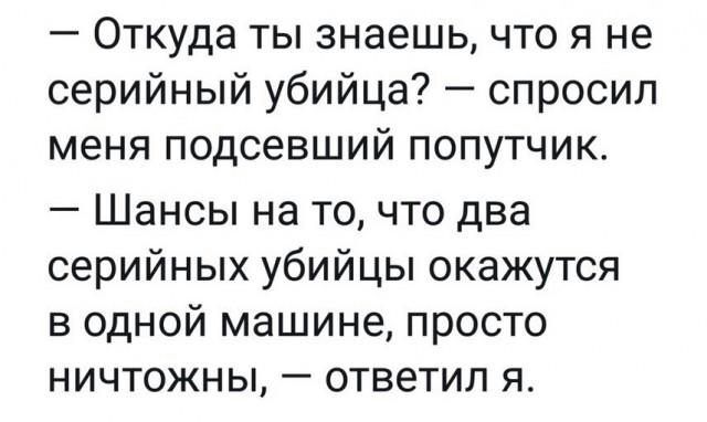 Откуда ты знаешь что я не серийный убийца спросил меня подсевший попутчик Шансы на то что два серийных убийцы окажутся В ОДНОЙ МЭШИНЭ ПРОСТО НИЧТОЖНЫ _ ответил Я