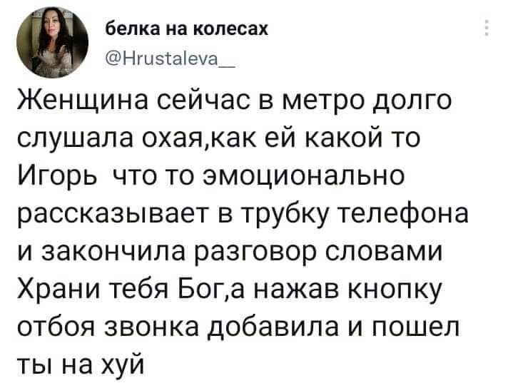 белка на колесах НшыЫеуа Женщина сейчас в метро долго слушала охаякак ей какой то Игорь что то эмоционально рассказывает в трубку телефона и закончила разговор словами Храни тебя Бога нажав кнопку отбоя звонка добавила и пошел ты на хуй