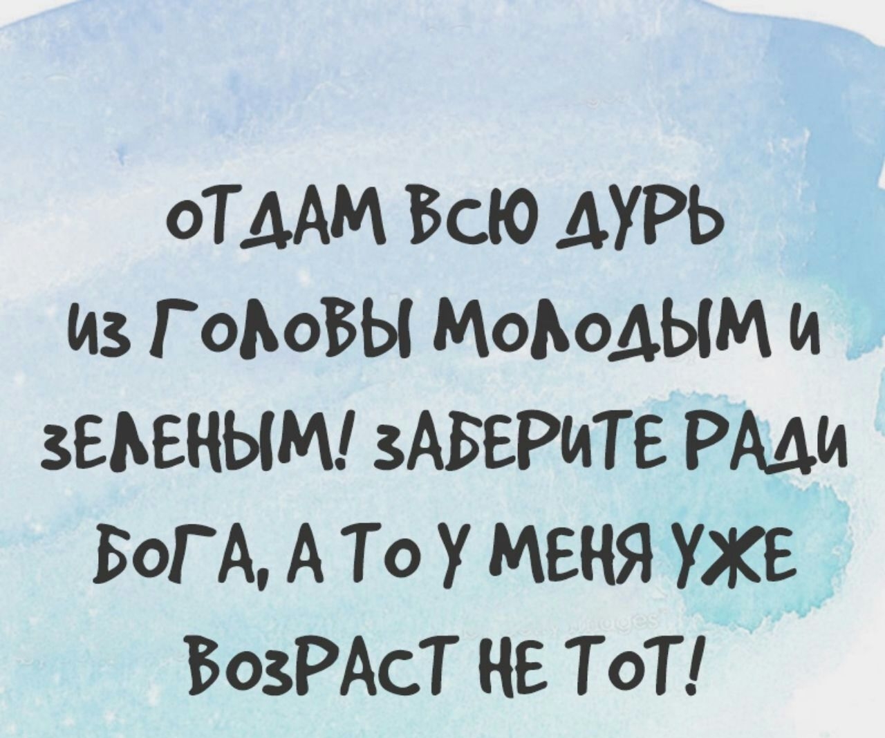 оТААМ Всю АУРЬ Из Г оЬоБЫ МОЬОАЫМ и зЕАЕНЫМ зАБЕРИТЕ РАДИ БоГА А То У МЕНЯ УЖЕ ВОЗРАСТ ИЕ ТоТ тг
