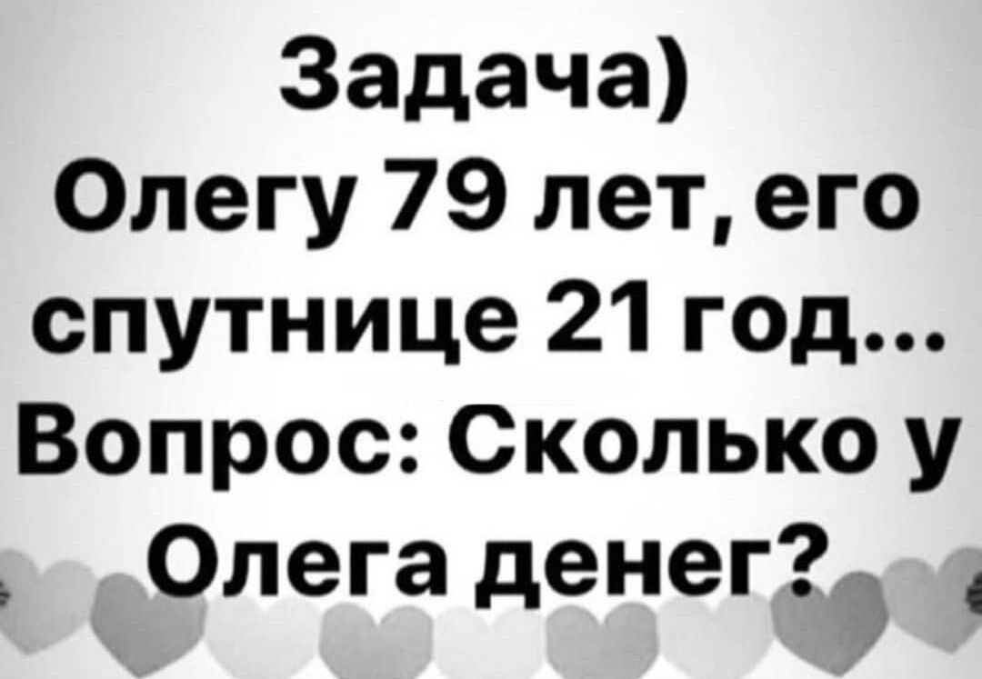 Задача Олегу 79 лет его спутнице 21 год Вопрос Сколько у Олега денег