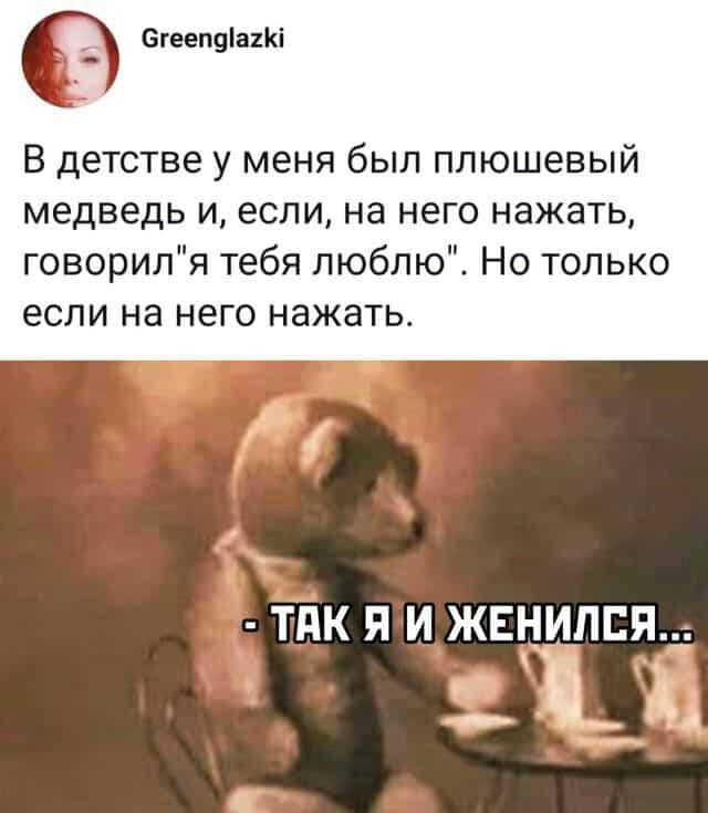 О епеепдіпкі В детстве у меня был плюшевый медведь и если на него нажать говорипя тебя люблю Но только если на него нажать ТПК Я И ЖЕНИЛЕЯ 5131