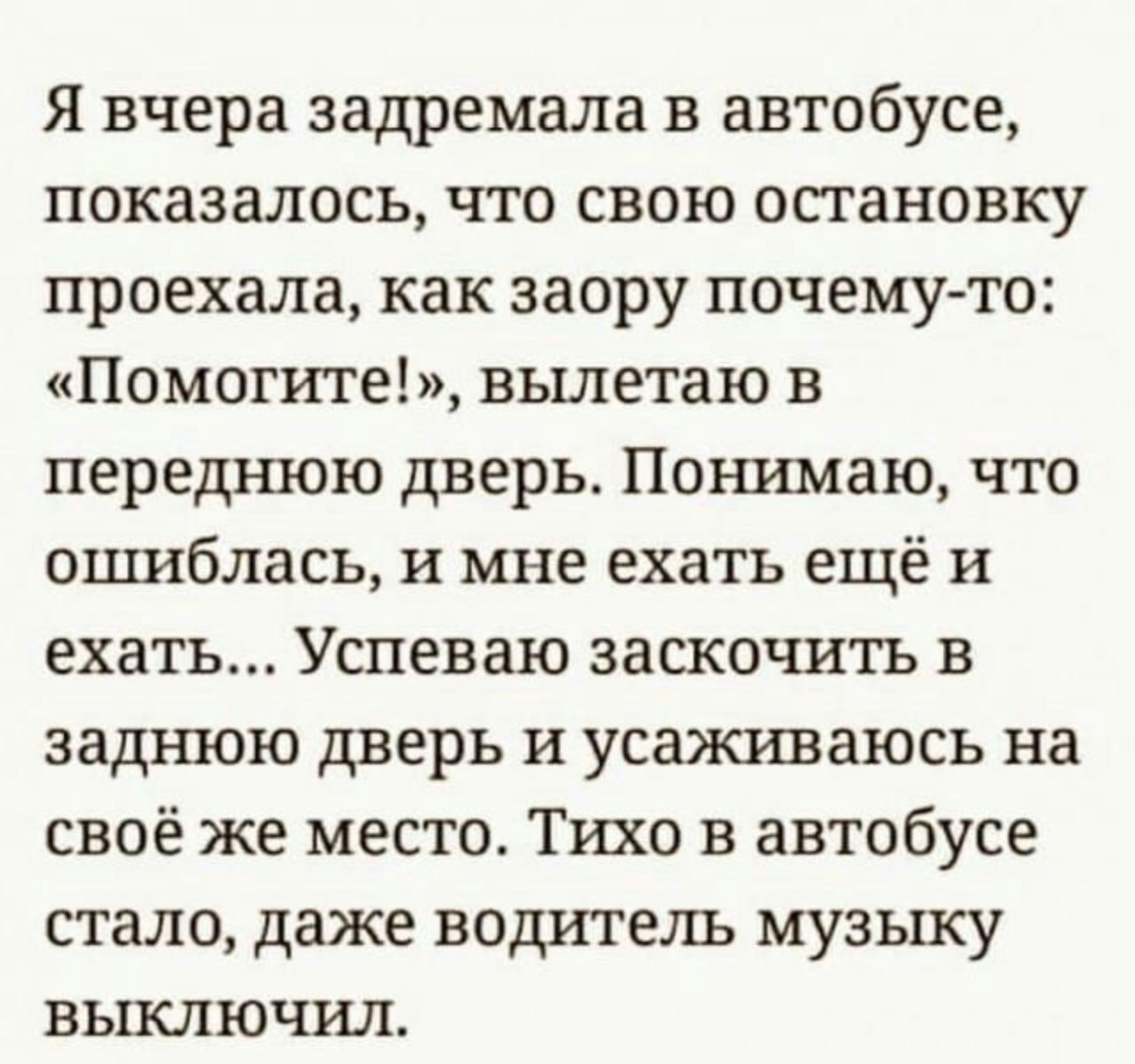 Я вчера задремала в автобусе показалось что свою остановку проехала как заору почему то Помогите вылетаю в переднюю дверь Понимаю что ошиблась и мне ехать ещё и ехать Успеваю заскочить в заднюю дверь и усаживаюсь на своё же место Тихо в автобусе стало даже водитель музыку выключил