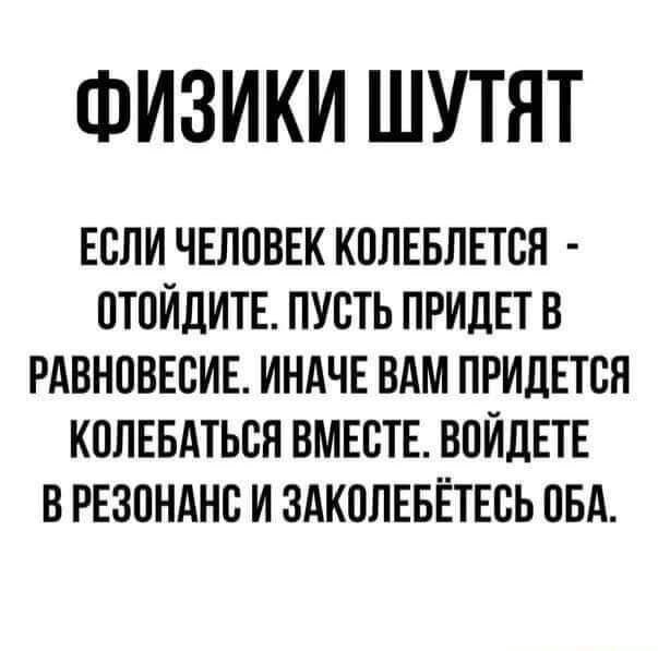 ФИЗИКИ ШУТНТ ЕСЛИ ЧЕЛОВЕК КППЕБЛЕТСН ПТПИДИТЕ ПУСТЬ ПРИДЕТ В РАВНОВЕСИЕ ИНАЧЕ ВАМ ПРИДЕТСЯ КПЛЕБАТЬСП ВМЕСТЕ ВПЙДЕТЕ В РЕЗОНАНС И ЗАКПЛЕБЁТЕСЬ ОБА