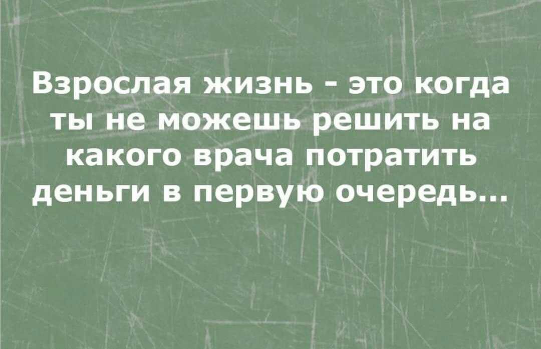 Взрослая жизнь это когда ты не можешь решить на какого врача потратить деньги в первую очередь
