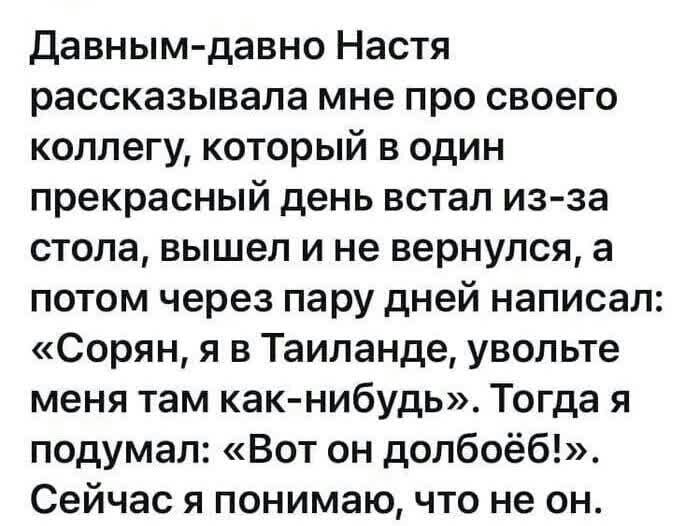 давным давно Настя рассказывала мне про своего коллегу который в один прекрасный день встал из за стола вышел и не вернулся а потом через пару дней написал Сорян я в Таиланде увольте меня там какнибудь Тогда я подумал Вот он допбоёб Сейчас я понимаю что не он