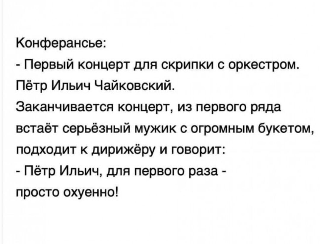 Конферансье Первый концерт для скрипки с оркестром Пётр Ильич Чайковский Заканчивается концерт из первого ряда встает серьёзный мужик с огромным букетом подходит к дирижёру и говорит Пётр Ильич для первого раза просто охуенноі