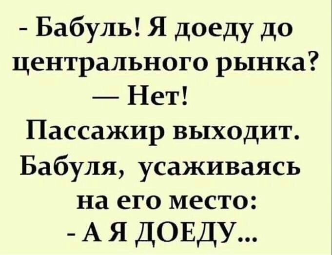Бабуль Я доеду до центрального рынка Нет Пассажир выходит Бабуля усаживаясь на ЕГО МСТО А я ДОЕДУ