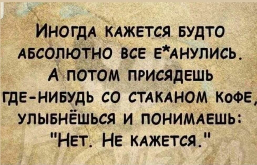 Иногдд кджвтся БУДТО Авсолютно все ЕАНУПИСЬ Акпотом присядешь где нивудь со стяклном КОФЕ улывнёшься и понимлвшь Нет Не клжется