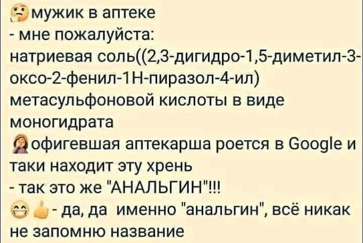 мужик в аптеке мне пожалуйста натриевая сопь2З дигидро 15 диметил 3 окссг2 фенил 1Н пиразоп 4 ил метасупьфоновой кислоты в виде моногидрата Дофигевшая аптекарша рвется в Зооще и таки находит эту хрень так это же АНАЛЬГИН а 5 да да именно анальгин всё никак не запомню название