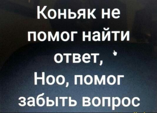 Коньяк не помог найти ответ Ноо помог забыть вопрос