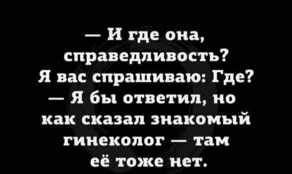 и где она справедливость Я вас спрашиваю Где Я бы ответил но как сказал знакомый гинеколог там её тоже нет