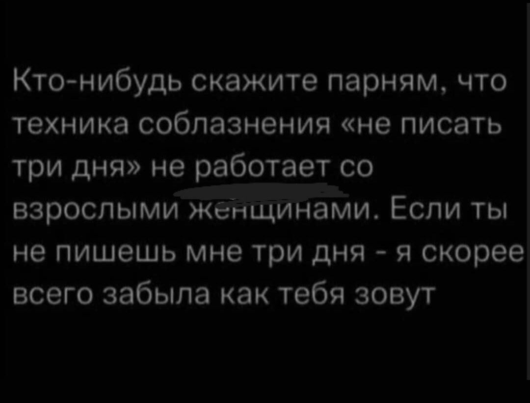 Кто нибудь скажите парням что техника соблазна мя не писать три дня не работает со взрослыми жеБ ящинами Если ты не пишешь мне три дня я скорее всего забыла как тебя зовут