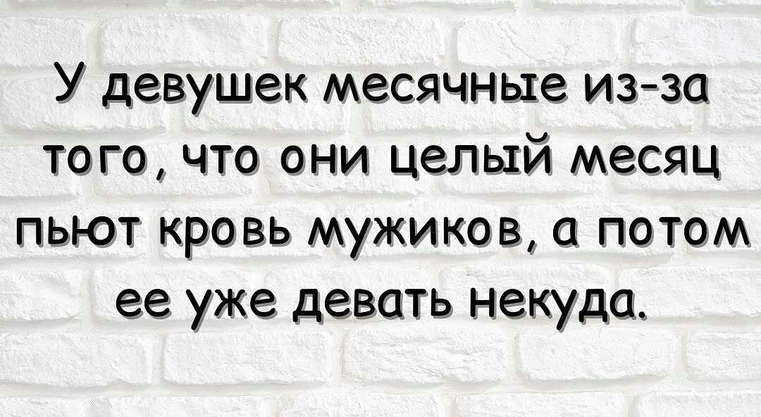 У девушек месячные изза того что они целый месяц пьют кровь мужиков потом ее уже девать некуда