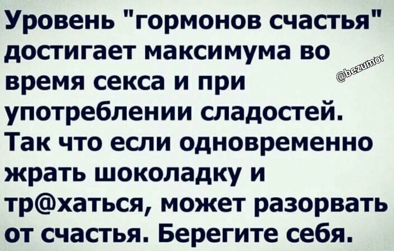 Уровень гормонов счастья достигает максимума во время секса и при употреблении сладостей Так что если одновременно жрать шоколадку и трхаться может разорвать от счастья Берегите себя