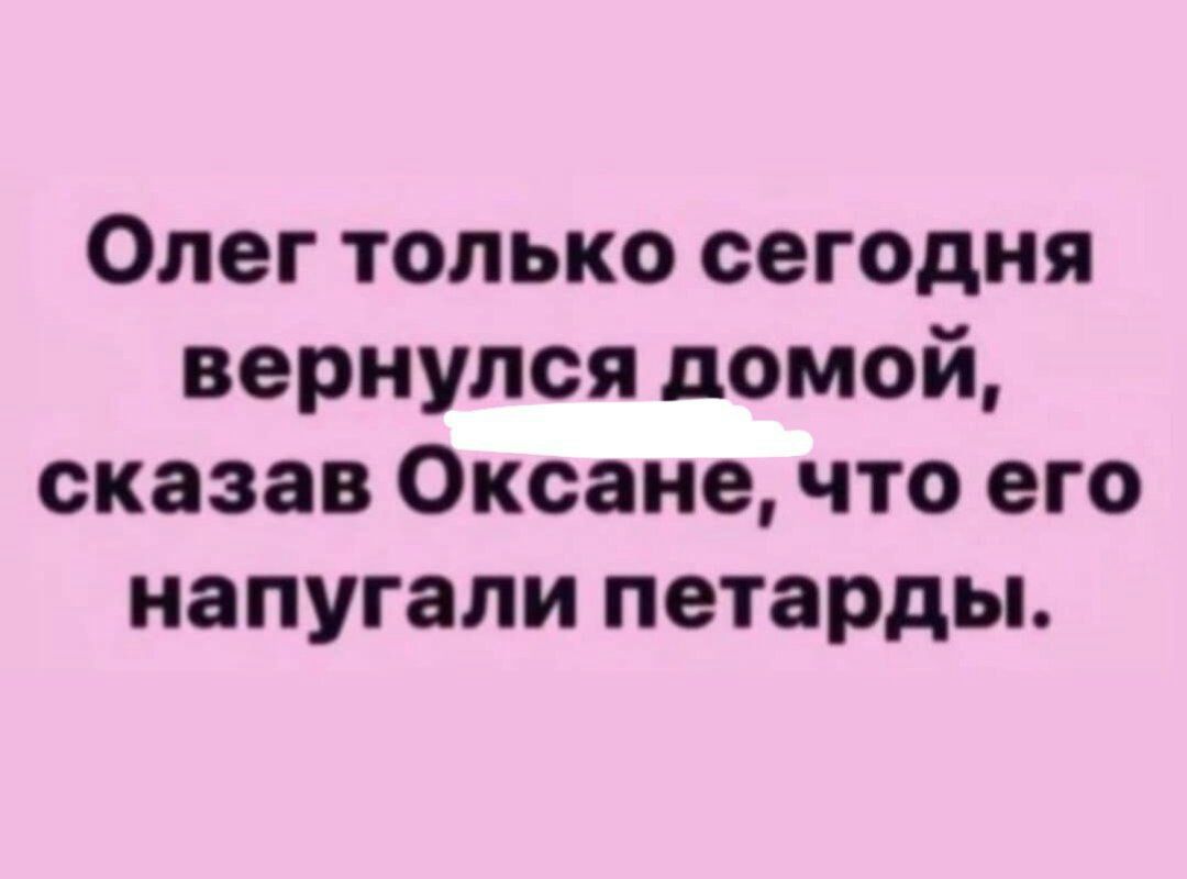 Олег только сегодня вернулся домой сказав Оксане что его напугали петарды