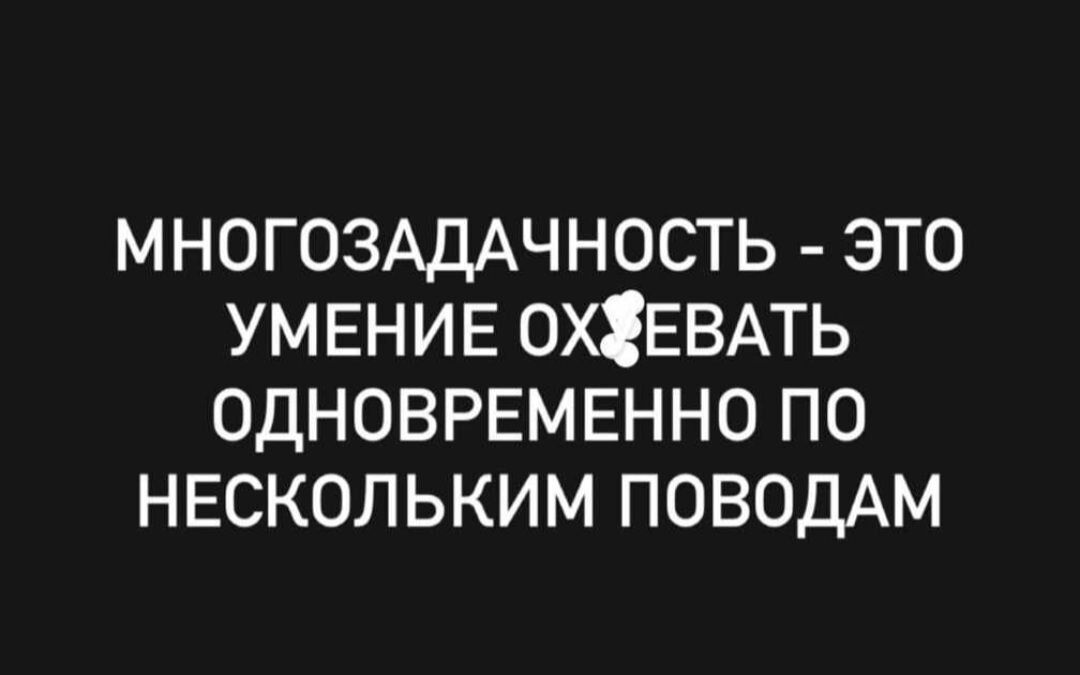 МНОГОЗАДАЧНОСТЬ ЭТО УМЕНИЕ ОХЕВАТЬ ОДНОВРЕМЕННО ПО НЕСКОЛЬКИМ ПОВОДАМ