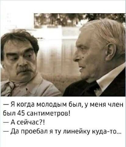 Я когда молодым был у меня член был 45 сантиметров А сейчас да проебал я ту линейку кудато